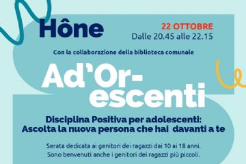 Hône - Martedì 22 ottobre 2024, dalle 20.45 alle 22.15, con la collaborazione della Biblioteca Comunale, si terrà l'incontro: Ad'or-escenti. Disciplina positiva per adolescenti: ascolta la nuova persona che hai davanti a te.
Serata dedicata ai genitori dei ragazzi dai 10 ai 18 anni.
Sono benvenuti anche i genitori dei ragazzi più piccoli.
Evento gratuito con iscrizione obbligatoria entro il 20 ottobre a Michela  Michela: 3477582113, Irene: 3883486202 o insieme@disciplinapositivaitalia.com.

La serata si terrà alle ore 20.45 presso il Salone polivalente del Comune di Hône, Via E. Chanoux, 89.

L'ingresso è libero.