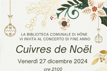 La Biblioteca comunale di Hône vi invita al concerto di Fine Anno

CUIVRES DE NOËL

Venerdì 27 dicembre 2024 alle ore 21.00 presso la Chiesa parrocchiale di San Giorgio

con BB BRASS ENSEMBLE

Stefano Viola - direttore
Andrea Barsotti, Andrea Domatti, Jean-Christophe Nigra - trombe
Dino Domatti - flicorno soprano
Julien D'Herin, Pablo Pellerei - corno
Gabriele Bastrentaz - eufonio e trombone
Mathieu Challancin, Fabio Massa, Gabriele Sarteur, Roger Vairetto, Samuel Zoppo - trombone
Daniele Fiorio - tuba
Etienne Mangaretto, Piermario Rudda- percussioni
