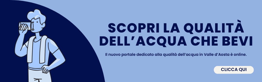 Scopri la qualità dell'acqua che bevi.
Il nuovo portale dedicato alla qualità dell’acqua in Valle d’Aosta