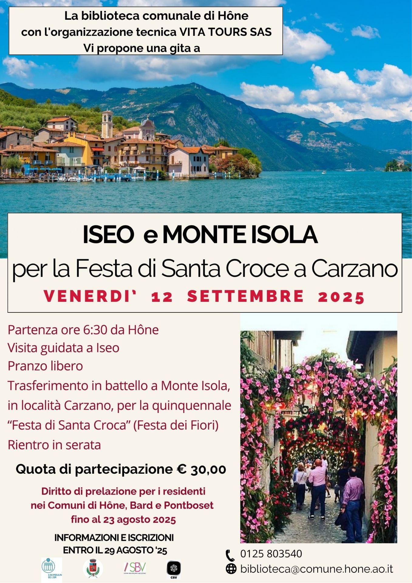 La Biblioteca comunale con l'organizzazione tecnica di Vita Tours SAS propone una Gita a Iseo e Monte Isola per la Festa di Santa Croce a Carzano il giorno Venerdì 12 settembre 2025.
Partenza ore 6:30 da Hône
Visita guidata a Iseo
Pranzo libero
Trasferimento in battello a Monte Isola, in località Carzano, per la quinquennale "Festa di Santa Croce" (Festa dei Fiori)
Rientro in serata
Quota di partecipazione € 30,00
Diritto di prelazione per i residenti in Hône, Bard e Pontboset fino al 23 agosto 2025.
Informazioni e iscrizioni entro il 29 agosto '25
tel. 0125 803540 - biblioteca@comune.hone.ao.it

